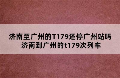 济南至广州的T179还停广州站吗 济南到广州的t179次列车